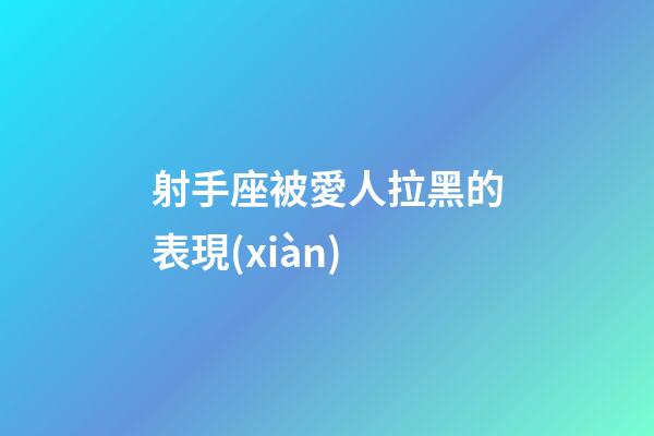 射手座被愛人拉黑的表現(xiàn)