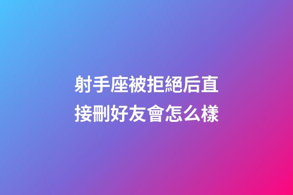 射手座被拒絕后直接刪好友會怎么樣-第1張-星座運(yùn)勢-玄機(jī)派