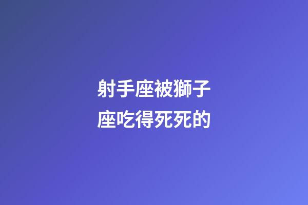 射手座被獅子座吃得死死的-第1張-星座運勢-玄機派