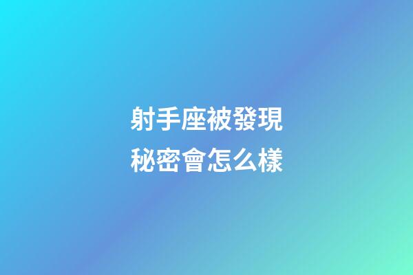 射手座被發現秘密會怎么樣-第1張-星座運勢-玄機派