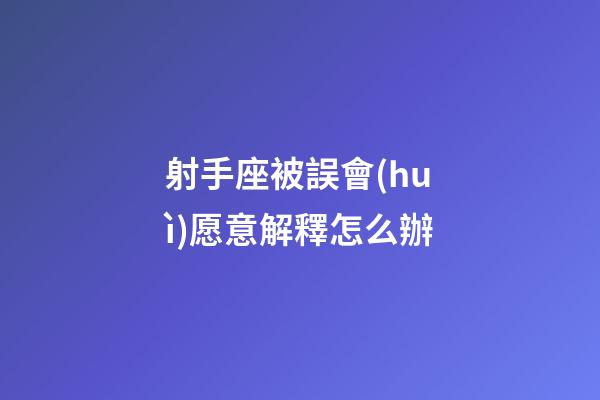 射手座被誤會(huì)愿意解釋怎么辦-第1張-星座運(yùn)勢(shì)-玄機(jī)派