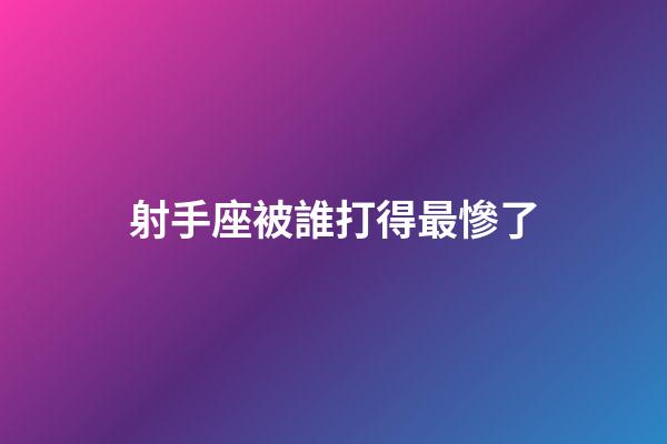 射手座被誰打得最慘了-第1張-星座運勢-玄機派
