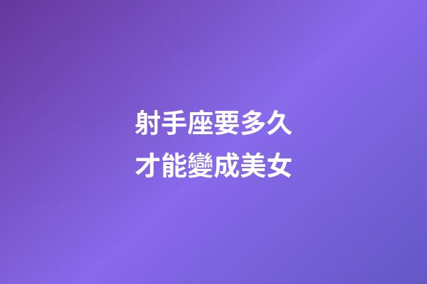 射手座要多久才能變成美女-第1張-星座運勢-玄機派