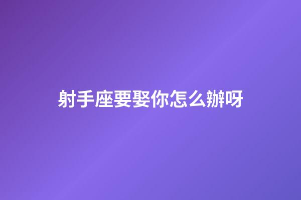 射手座要娶你怎么辦呀-第1張-星座運勢-玄機派