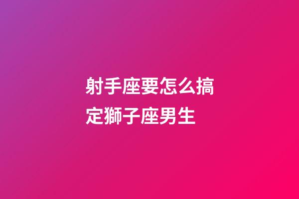 射手座要怎么搞定獅子座男生-第1張-星座運勢-玄機派