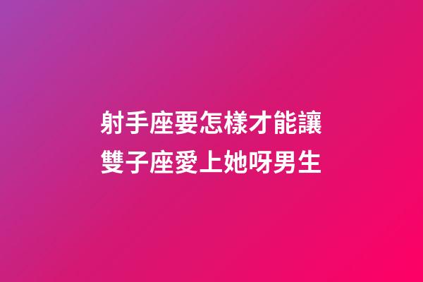 射手座要怎樣才能讓雙子座愛上她呀男生