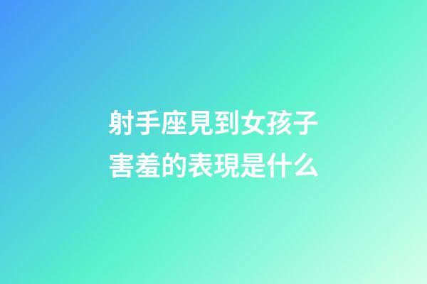 射手座見到女孩子害羞的表現是什么-第1張-星座運勢-玄機派