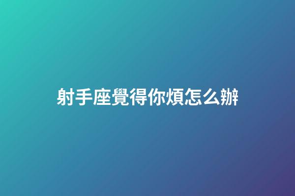 射手座覺得你煩怎么辦-第1張-星座運勢-玄機派