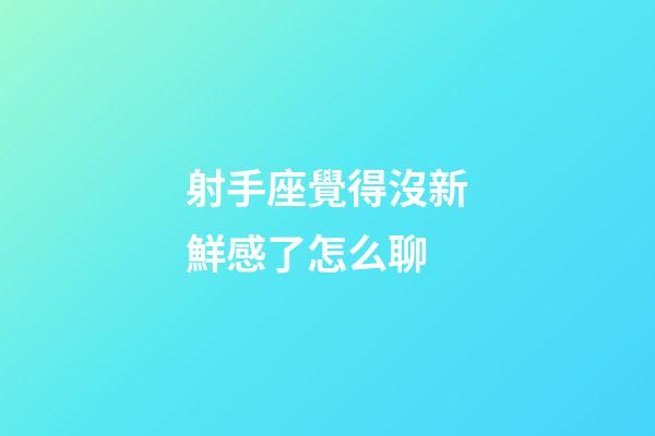 射手座覺得沒新鮮感了怎么聊-第1張-星座運勢-玄機派