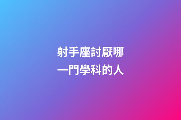 射手座討厭哪一門學科的人-第1張-星座運勢-玄機派
