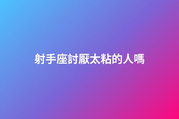 射手座討厭太粘的人嗎-第1張-星座運(yùn)勢-玄機(jī)派
