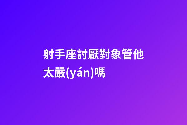 射手座討厭對象管他太嚴(yán)嗎-第1張-星座運(yùn)勢-玄機(jī)派
