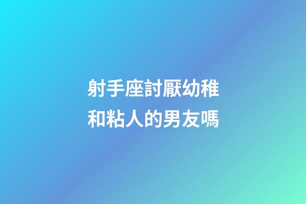 射手座討厭幼稚和粘人的男友嗎