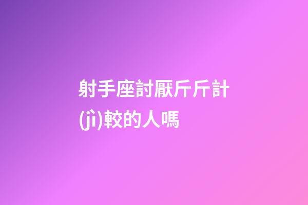 射手座討厭斤斤計(jì)較的人嗎-第1張-星座運(yùn)勢(shì)-玄機(jī)派