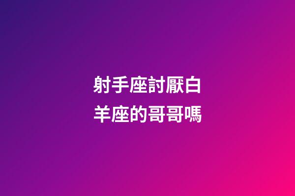 射手座討厭白羊座的哥哥嗎-第1張-星座運勢-玄機派