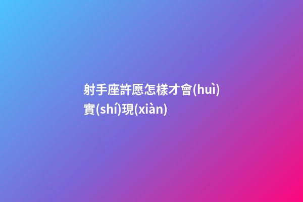 射手座許愿怎樣才會(huì)實(shí)現(xiàn)