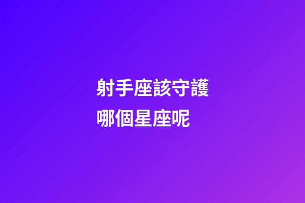 射手座該守護哪個星座呢-第1張-星座運勢-玄機派