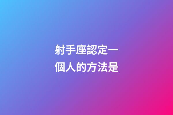 射手座認定一個人的方法是-第1張-星座運勢-玄機派