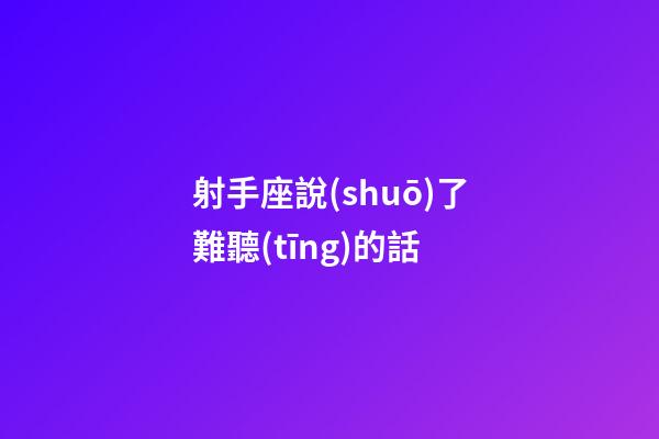 射手座說(shuō)了難聽(tīng)的話