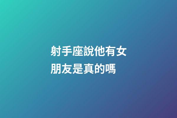 射手座說他有女朋友是真的嗎-第1張-星座運勢-玄機派