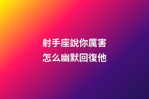 射手座說你厲害怎么幽默回復他-第1張-星座運勢-玄機派
