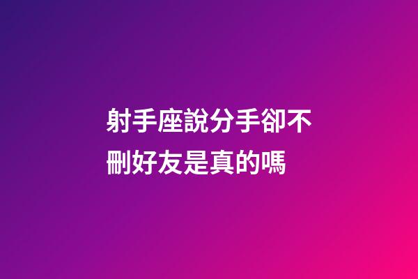 射手座說分手卻不刪好友是真的嗎-第1張-星座運勢-玄機(jī)派