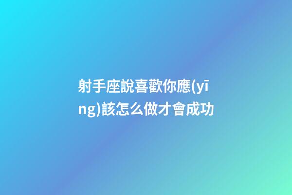 射手座說喜歡你應(yīng)該怎么做才會成功-第1張-星座運(yùn)勢-玄機(jī)派