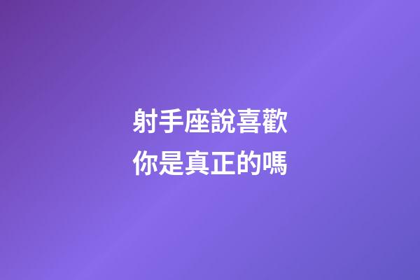 射手座說喜歡你是真正的嗎-第1張-星座運勢-玄機派