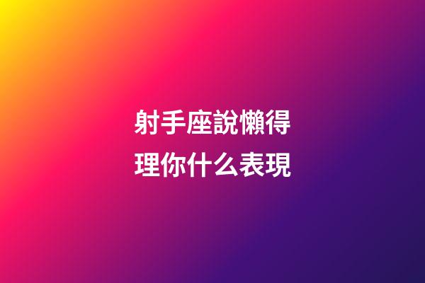 射手座說懶得理你什么表現-第1張-星座運勢-玄機派
