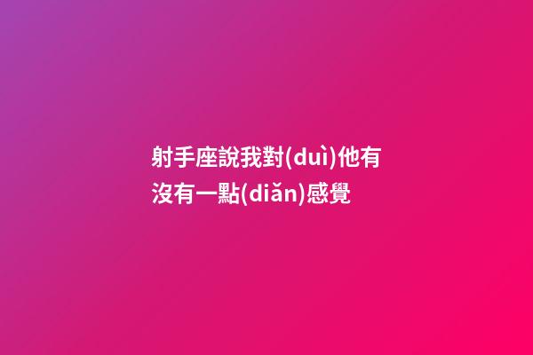 射手座說我對(duì)他有沒有一點(diǎn)感覺-第1張-星座運(yùn)勢(shì)-玄機(jī)派