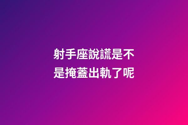 射手座說謊是不是掩蓋出軌了呢-第1張-星座運勢-玄機派