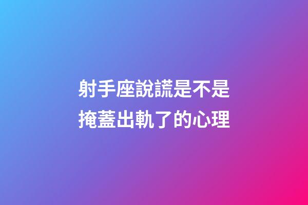 射手座說謊是不是掩蓋出軌了的心理-第1張-星座運勢-玄機派