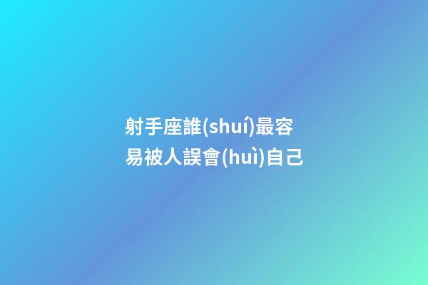 射手座誰(shuí)最容易被人誤會(huì)自己