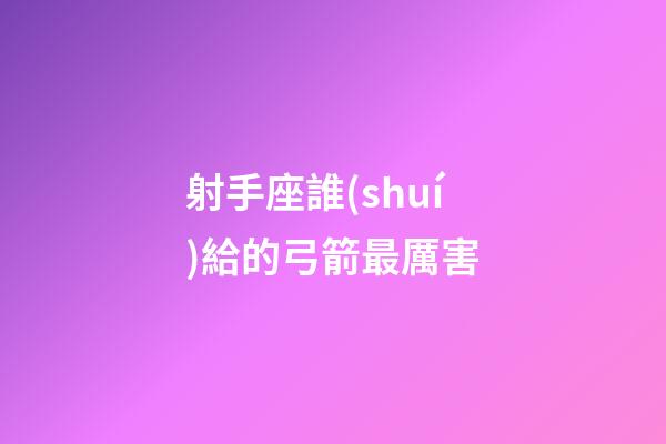 射手座誰(shuí)給的弓箭最厲害