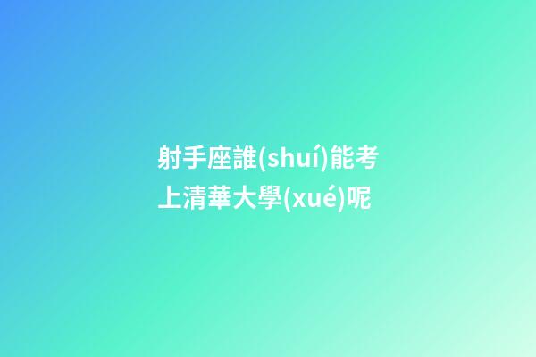 射手座誰(shuí)能考上清華大學(xué)呢
