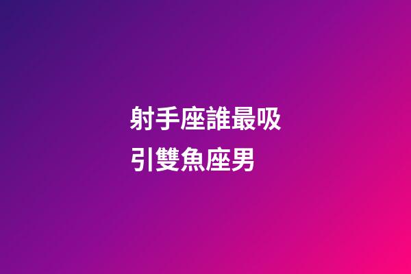 射手座誰最吸引雙魚座男-第1張-星座運勢-玄機派