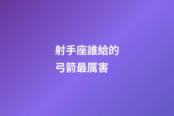 射手座誰給的弓箭最厲害-第1張-星座運勢-玄機派