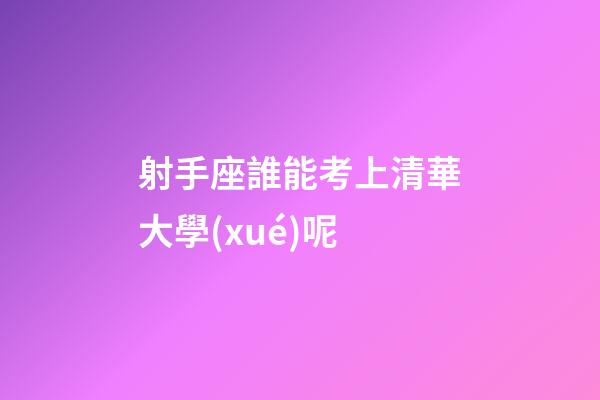 射手座誰能考上清華大學(xué)呢