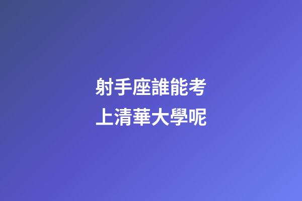 射手座誰能考上清華大學呢