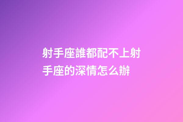 射手座誰都配不上射手座的深情怎么辦-第1張-星座運勢-玄機派