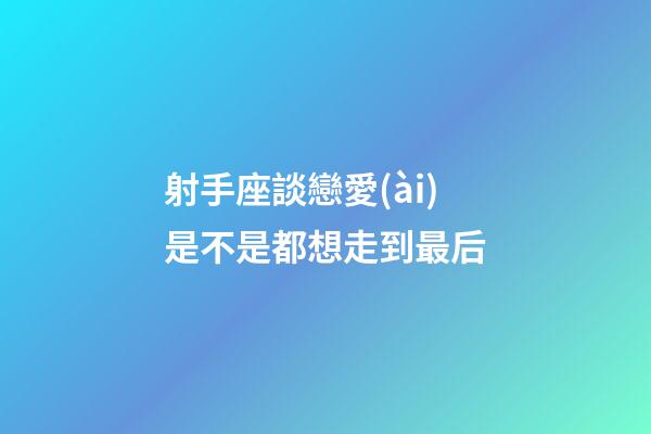 射手座談戀愛(ài)是不是都想走到最后
