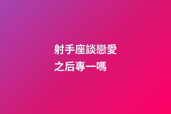 射手座談戀愛之后專一嗎-第1張-星座運勢-玄機派