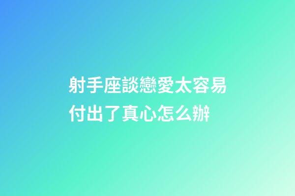 射手座談戀愛太容易付出了真心怎么辦-第1張-星座運勢-玄機派
