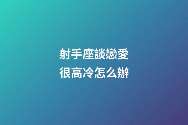 射手座談戀愛很高冷怎么辦-第1張-星座運勢-玄機派
