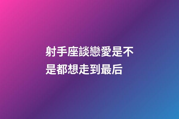 射手座談戀愛是不是都想走到最后-第1張-星座運勢-玄機派