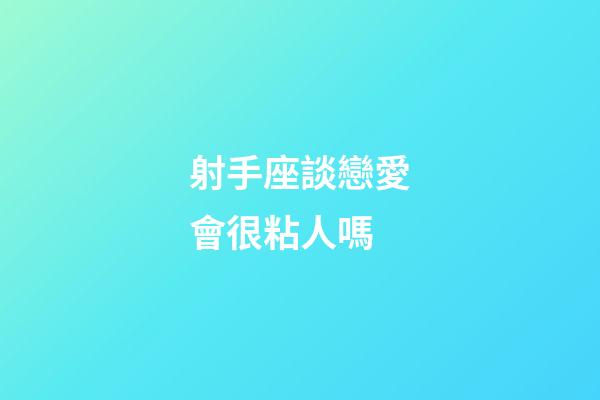 射手座談戀愛會很粘人嗎-第1張-星座運勢-玄機派