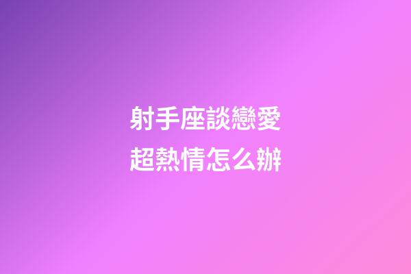 射手座談戀愛超熱情怎么辦-第1張-星座運勢-玄機派