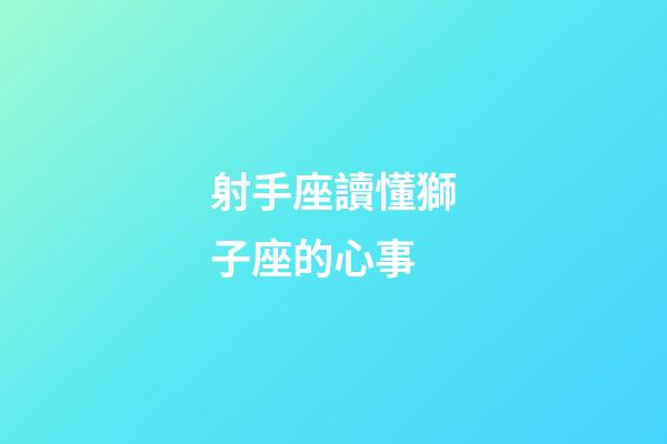 射手座讀懂獅子座的心事-第1張-星座運勢-玄機派