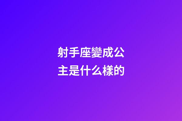 射手座變成公主是什么樣的-第1張-星座運(yùn)勢(shì)-玄機(jī)派