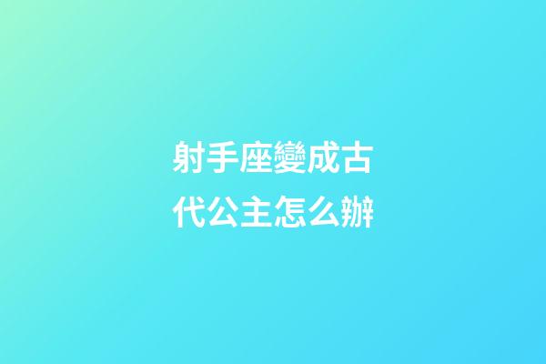 射手座變成古代公主怎么辦-第1張-星座運勢-玄機派
